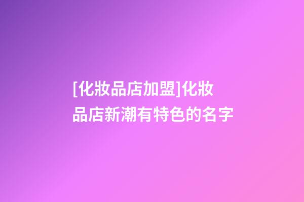 [化妝品店加盟]化妝品店新潮有特色的名字-第1張-店鋪起名-玄機派